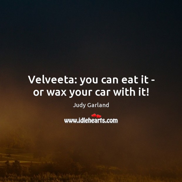 Velveeta: you can eat it – or wax your car with it! Judy Garland Picture Quote