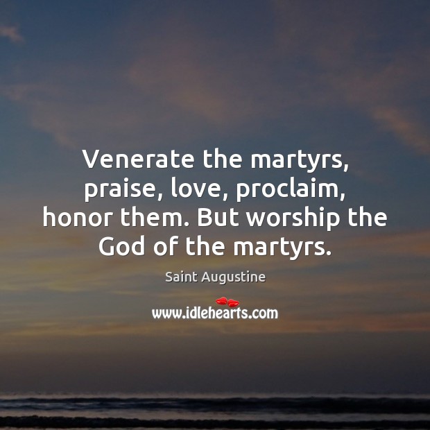 Venerate the martyrs, praise, love, proclaim, honor them. But worship the God Praise Quotes Image