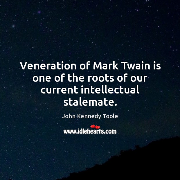 Veneration of Mark Twain is one of the roots of our current intellectual stalemate. John Kennedy Toole Picture Quote