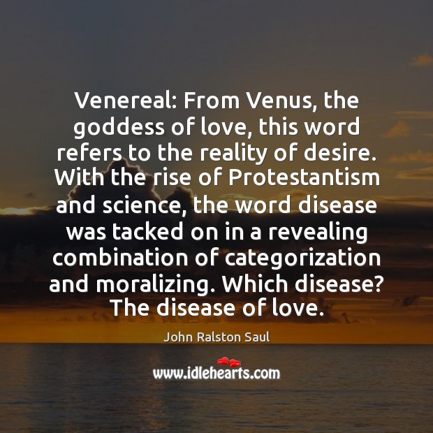 Venereal: From Venus, the Goddess of love, this word refers to the John Ralston Saul Picture Quote