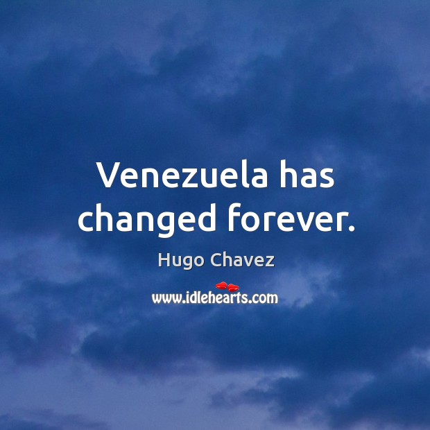 Venezuela has changed forever. Hugo Chavez Picture Quote