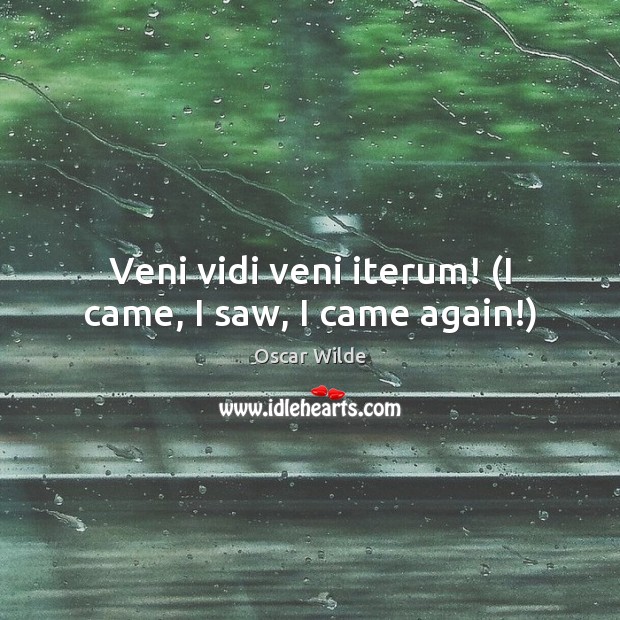 Veni vidi veni iterum! (I came, I saw, I came again!) Oscar Wilde Picture Quote