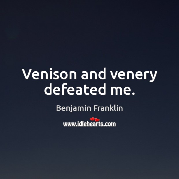 Venison and venery defeated me. Benjamin Franklin Picture Quote