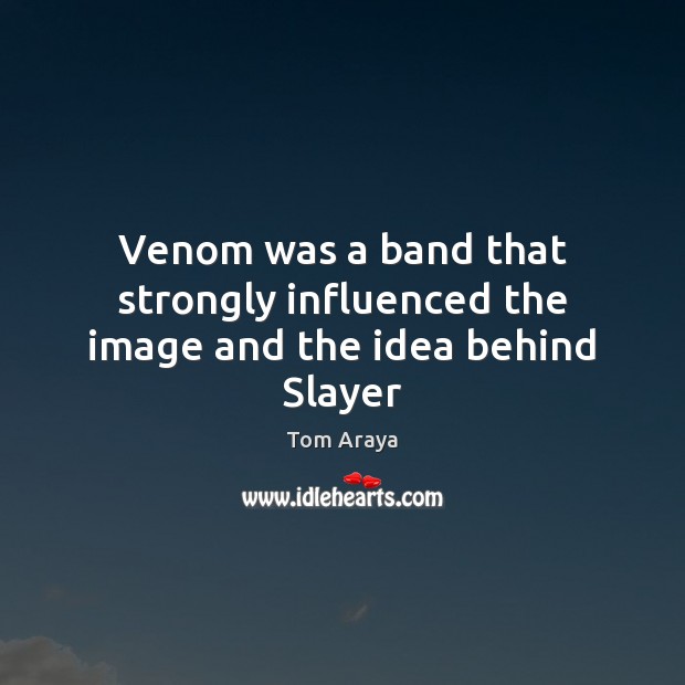 Venom was a band that strongly influenced the image and the idea behind Slayer 