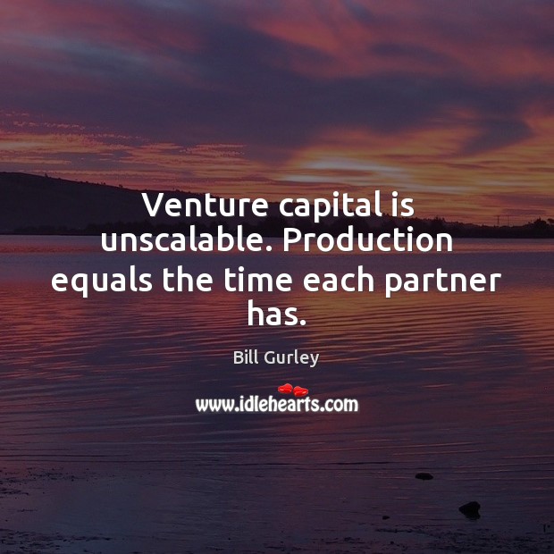 Venture capital is unscalable. Production equals the time each partner has. Bill Gurley Picture Quote