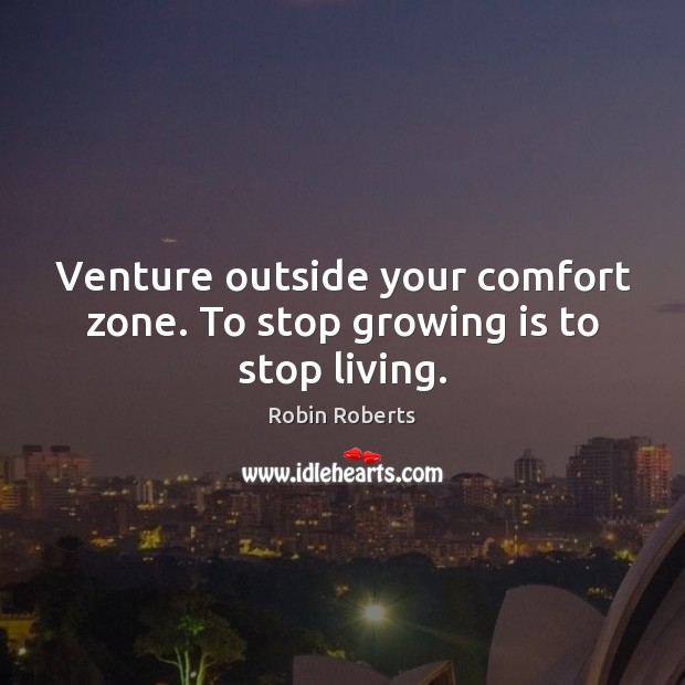 Venture outside your comfort zone. To stop growing is to stop living. Robin Roberts Picture Quote