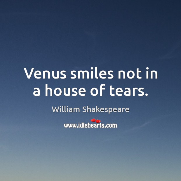 Venus smiles not in a house of tears. 