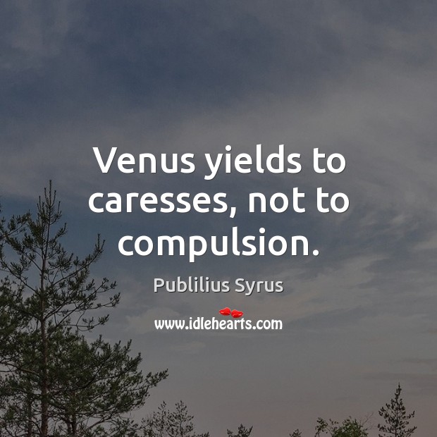 Venus yields to caresses, not to compulsion. Publilius Syrus Picture Quote