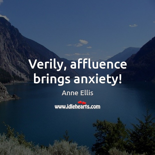 Verily, affluence brings anxiety! Anne Ellis Picture Quote