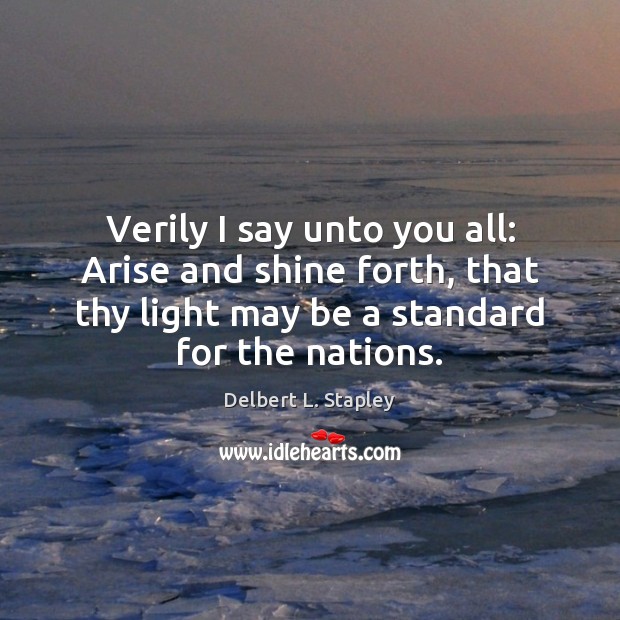 Verily I say unto you all: Arise and shine forth, that thy Delbert L. Stapley Picture Quote