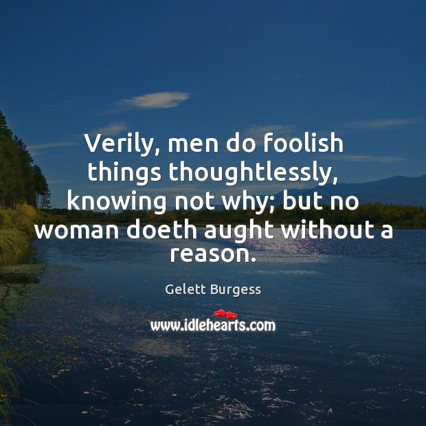 Verily, men do foolish things thoughtlessly, knowing not why; but no woman Gelett Burgess Picture Quote