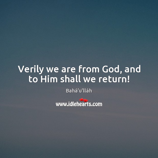 Verily we are from God, and to Him shall we return! Bahá’u’lláh Picture Quote
