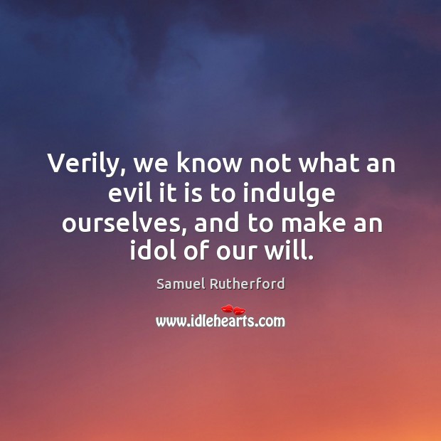 Verily, we know not what an evil it is to indulge ourselves, and to make an idol of our will. Samuel Rutherford Picture Quote