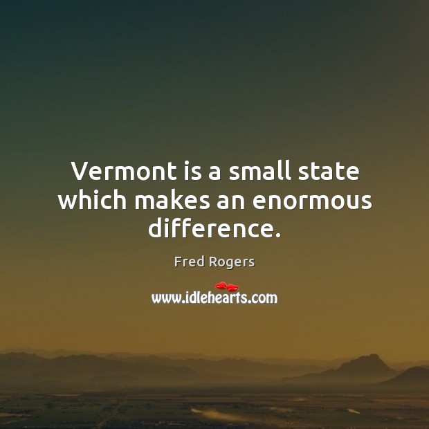 Vermont is a small state which makes an enormous difference. Fred Rogers Picture Quote