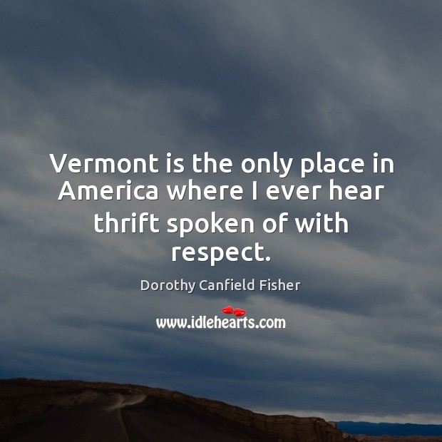 Vermont is the only place in America where I ever hear thrift spoken of with respect. Dorothy Canfield Fisher Picture Quote