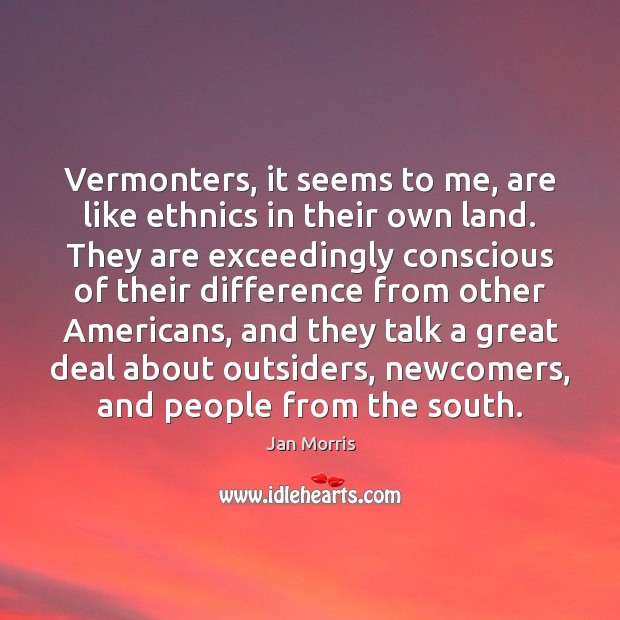 Vermonters, it seems to me, are like ethnics in their own land. Jan Morris Picture Quote