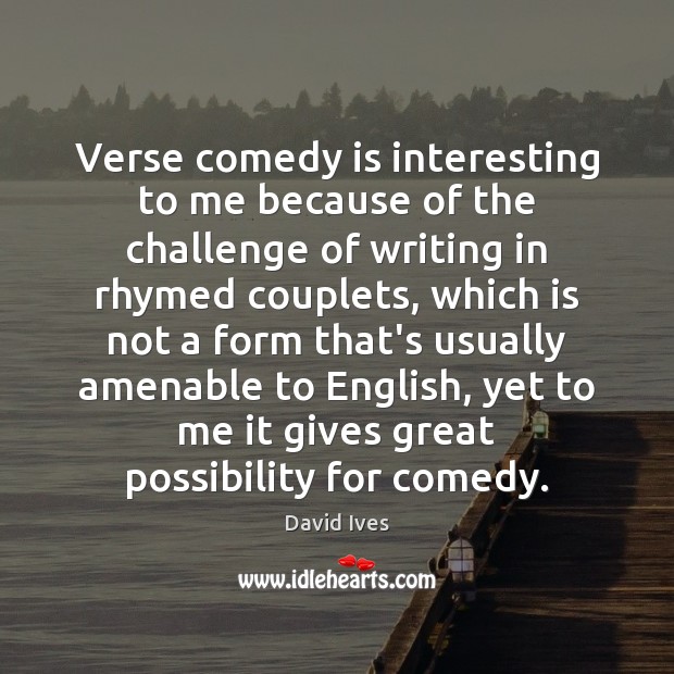 Verse comedy is interesting to me because of the challenge of writing Image