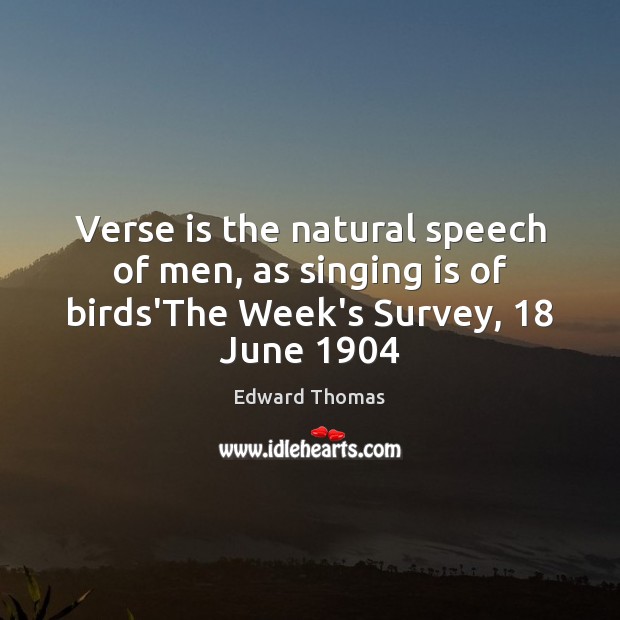 Verse is the natural speech of men, as singing is of birds’The Week’s Survey, 18 June 1904 Edward Thomas Picture Quote