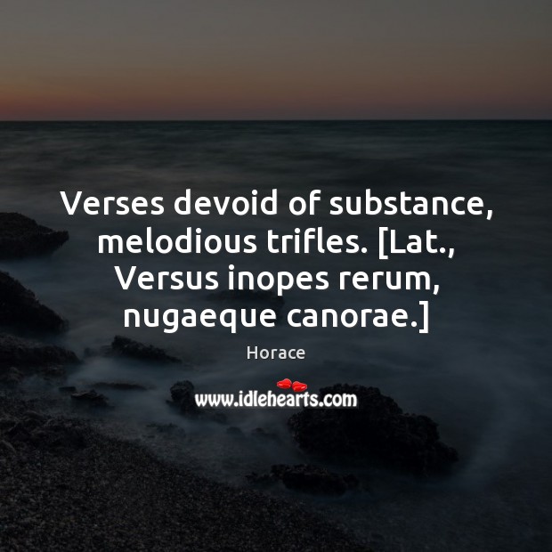 Verses devoid of substance, melodious trifles. [Lat., Versus inopes rerum, nugaeque canorae.] Horace Picture Quote