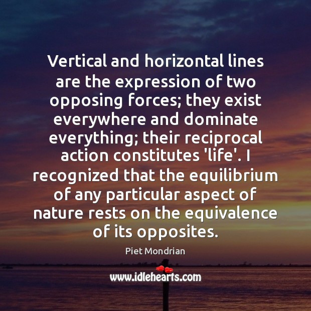 Vertical and horizontal lines are the expression of two opposing forces; they Piet Mondrian Picture Quote