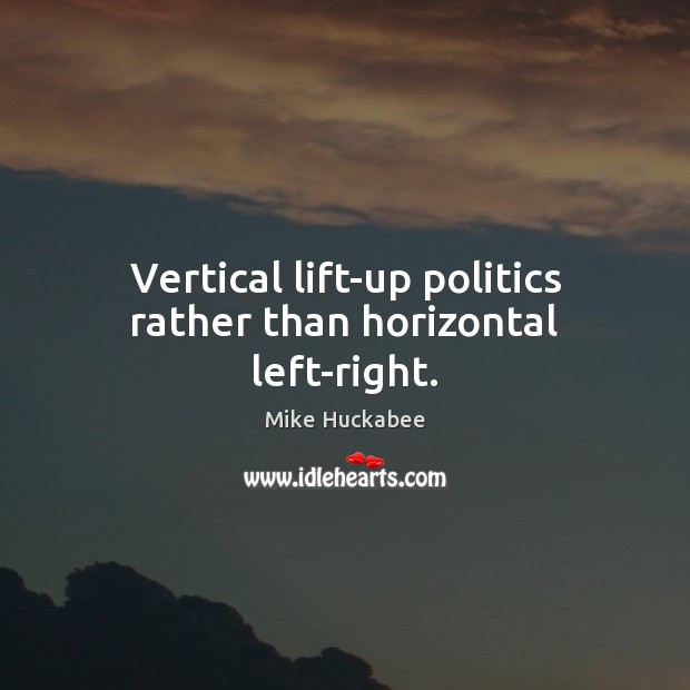 Vertical lift-up politics rather than horizontal left-right. Mike Huckabee Picture Quote