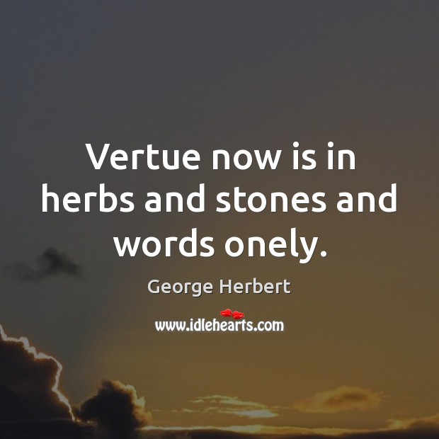 Vertue now is in herbs and stones and words onely. George Herbert Picture Quote