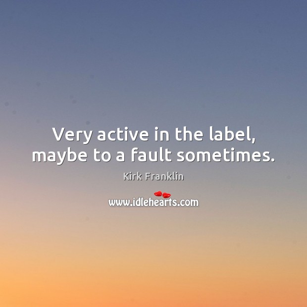 Very active in the label, maybe to a fault sometimes. Kirk Franklin Picture Quote