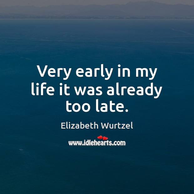 Very early in my life it was already too late. Elizabeth Wurtzel Picture Quote