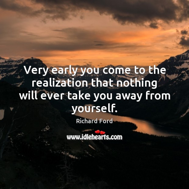 Very early you come to the realization that nothing will ever take you away from yourself. Image