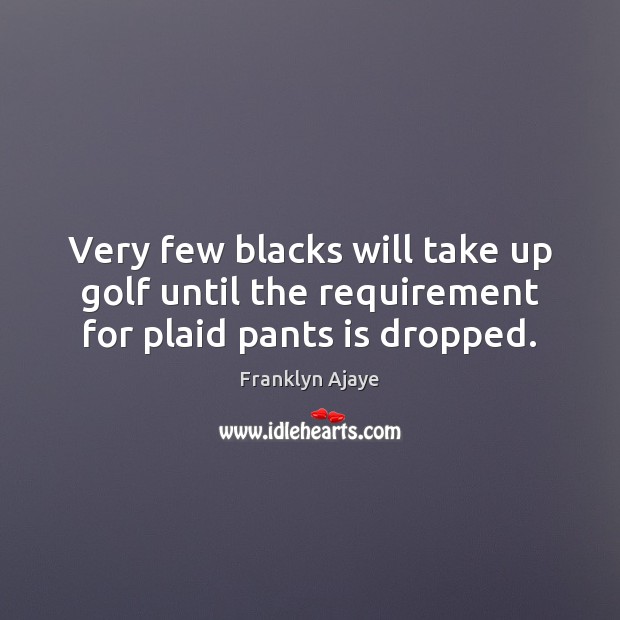 Very few blacks will take up golf until the requirement for plaid pants is dropped. 