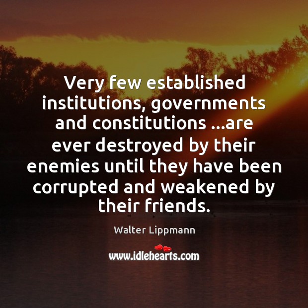 Very few established institutions, governments and constitutions …are ever destroyed by their Walter Lippmann Picture Quote