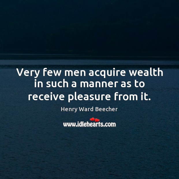 Very few men acquire wealth in such a manner as to receive pleasure from it. Image