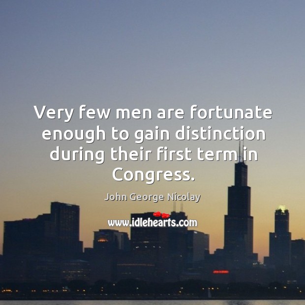 Very few men are fortunate enough to gain distinction during their first term in congress. John George Nicolay Picture Quote