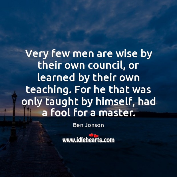Very few men are wise by their own council, or learned by Ben Jonson Picture Quote