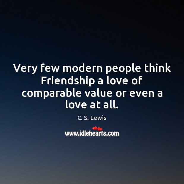 Very few modern people think Friendship a love of comparable value or even a love at all. C. S. Lewis Picture Quote