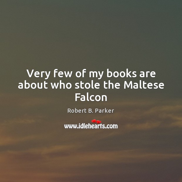 Very few of my books are about who stole the Maltese Falcon Robert B. Parker Picture Quote