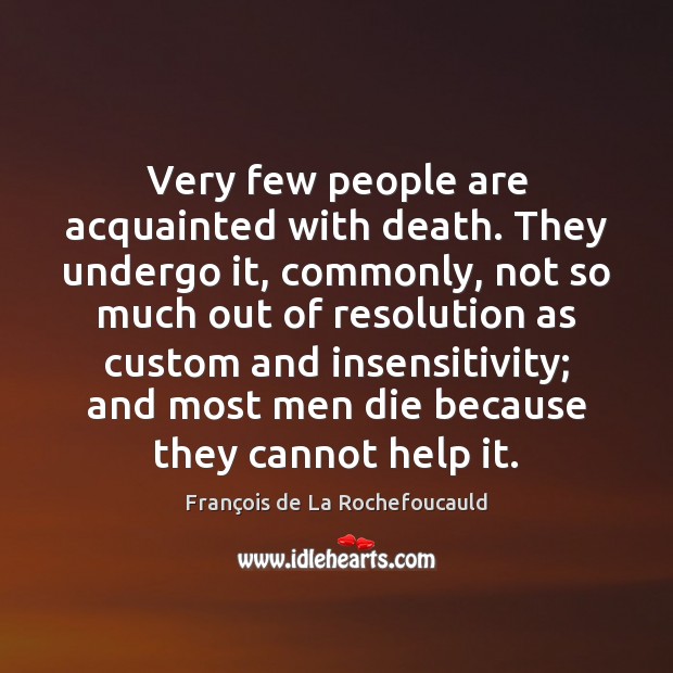 Very few people are acquainted with death. They undergo it, commonly, not 