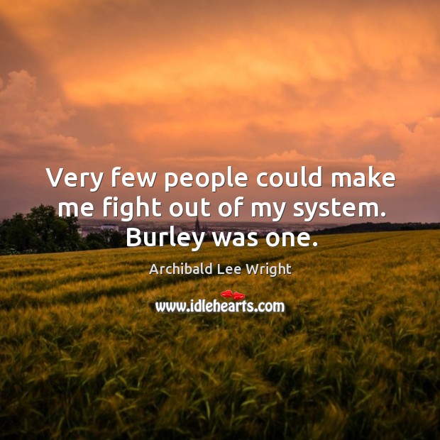 Very few people could make me fight out of my system. Burley was one. Archibald Lee Wright Picture Quote