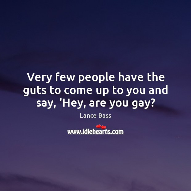 Very few people have the guts to come up to you and say, ‘Hey, are you gay? Lance Bass Picture Quote