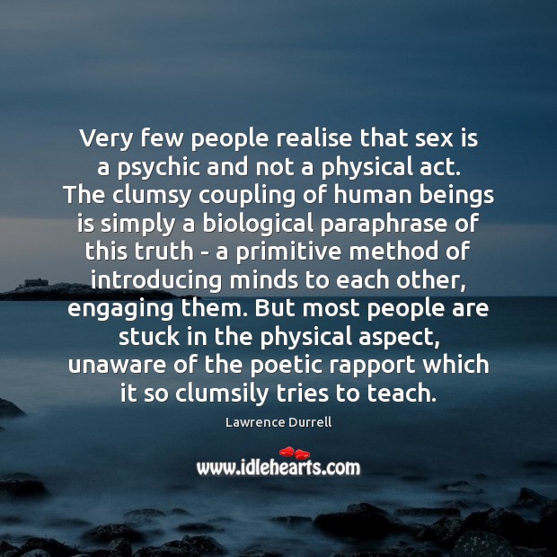 Very few people realise that sex is a psychic and not a Lawrence Durrell Picture Quote