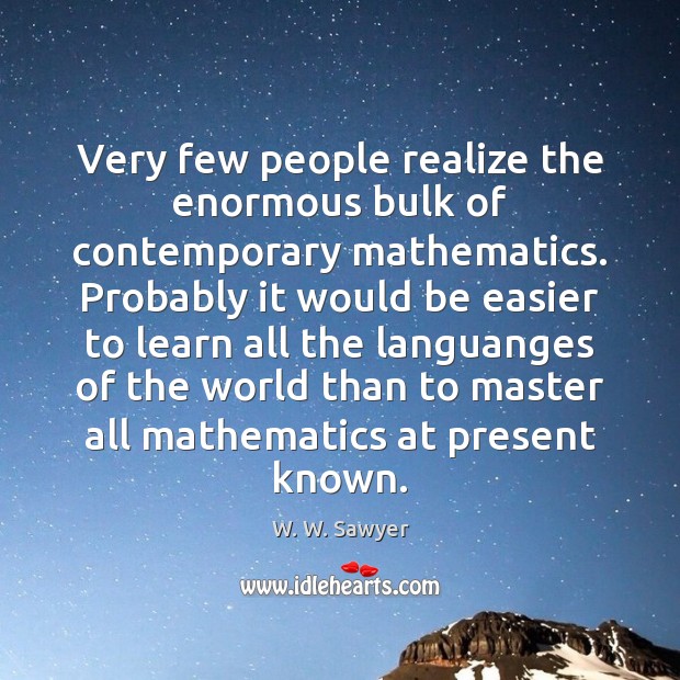 Very few people realize the enormous bulk of contemporary mathematics. Probably it W. W. Sawyer Picture Quote