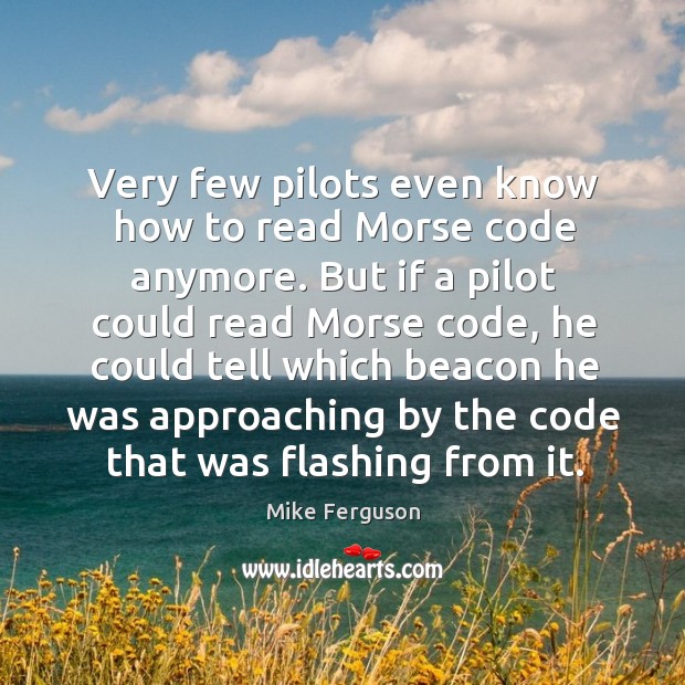 Very few pilots even know how to read morse code anymore. But if a pilot could read morse code Mike Ferguson Picture Quote