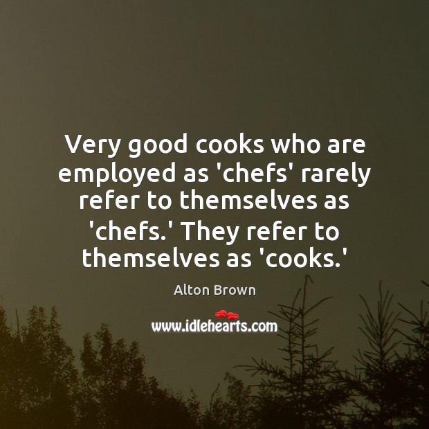 Very good cooks who are employed as ‘chefs’ rarely refer to themselves Alton Brown Picture Quote