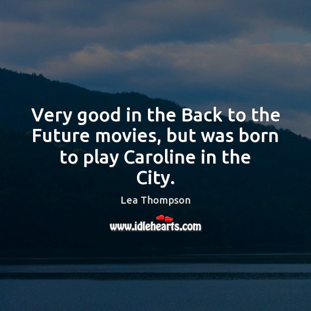 Very good in the Back to the Future movies, but was born to play Caroline in the City. Lea Thompson Picture Quote