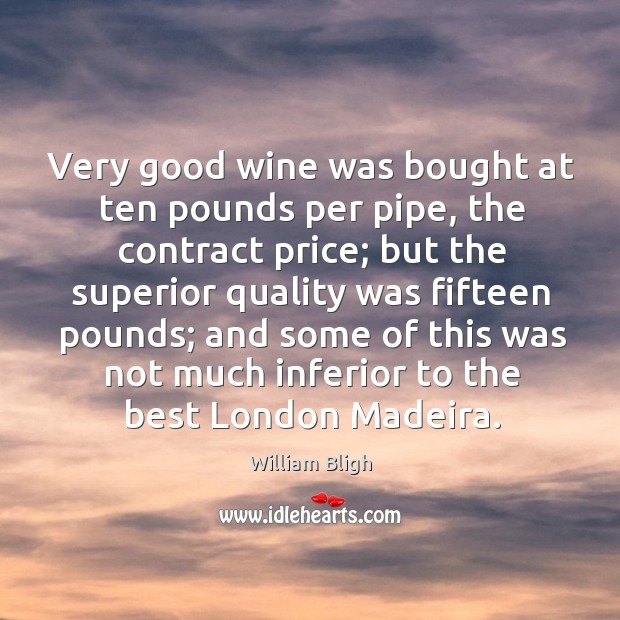 Very good wine was bought at ten pounds per pipe, the contract price; but the superior quality was fifteen pounds William Bligh Picture Quote
