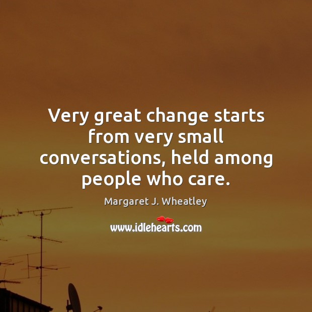 Very great change starts from very small conversations, held among people who care. Margaret J. Wheatley Picture Quote