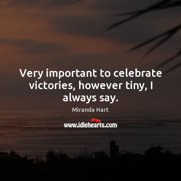 Very important to celebrate victories, however tiny, I always say. Celebrate Quotes Image