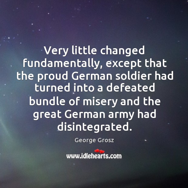 Very little changed fundamentally, except that the proud german soldier had turned George Grosz Picture Quote