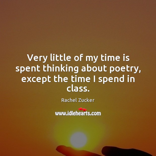 Very little of my time is spent thinking about poetry, except the time I spend in class. Rachel Zucker Picture Quote