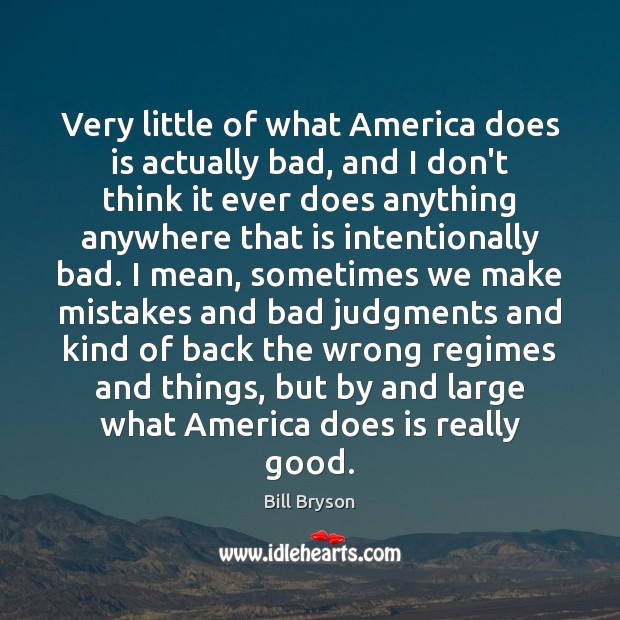 Very little of what America does is actually bad, and I don’t Bill Bryson Picture Quote